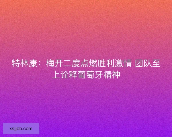 特林康：梅开二度点燃胜利激情 团队至上诠释葡萄牙精神