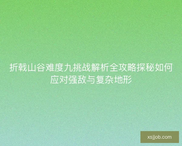 折戟山谷难度九挑战解析全攻略探秘如何应对强敌与复杂地形