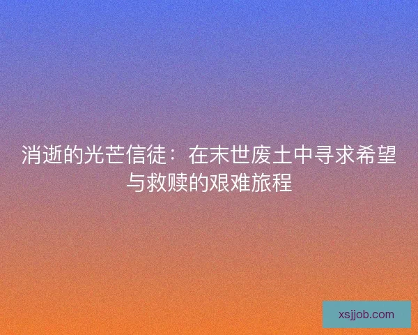 消逝的光芒信徒:在末世废土中寻求希望与救赎的艰难旅程 消逝的光芒信徒:在末世废土中寻求希望与救赎的艰难旅程