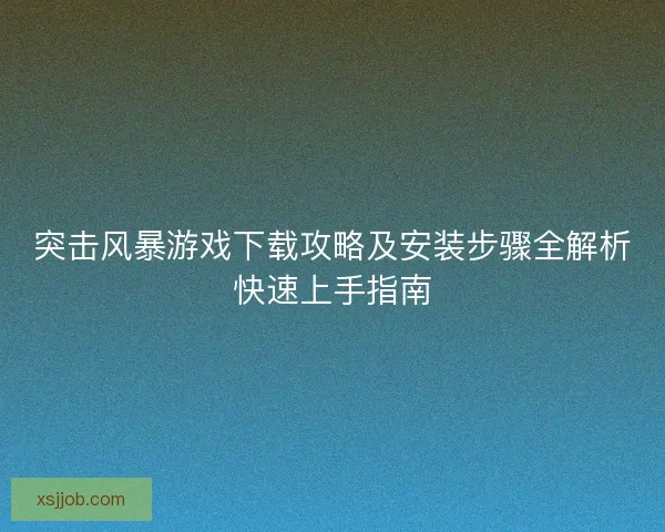 突击风暴游戏下载攻略及安装步骤全解析快速上手指南 突击风暴游戏下载攻略及安装步骤全解析快速上手指南