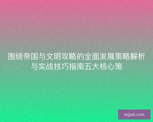 围绕帝国与文明攻略的全面发展策略解析与实战技巧指南五大核心策