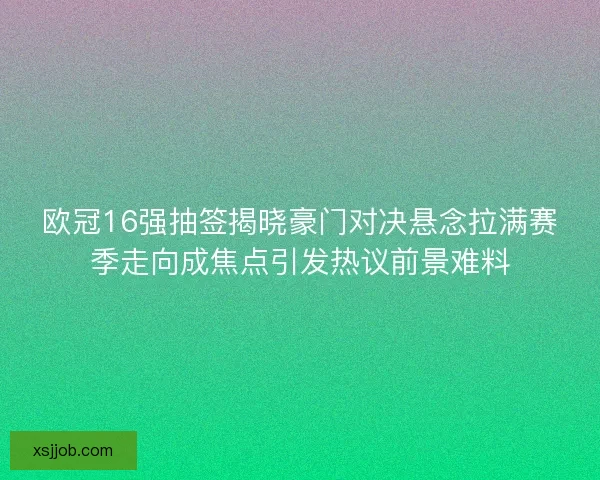 欧冠16强抽签揭晓豪门对决悬念拉满赛季走向成焦点引发热议前景难料 欧冠16强抽签揭晓豪门对决悬念拉满赛季走向成焦点引发热议前景难料