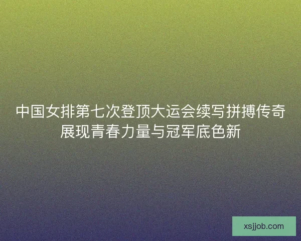 中国女排第七次登顶大运会续写拼搏传奇展现青春力量与冠军底色新 中国女排第七次登顶大运会续写拼搏传奇展现青春力量与冠军底色新