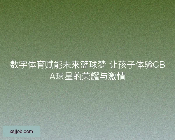 数字体育赋能未来篮球梦 让孩子体验CBA球星的荣耀与激情 数字体育赋能未来篮球梦 让孩子体验CBA球星的荣耀与激情