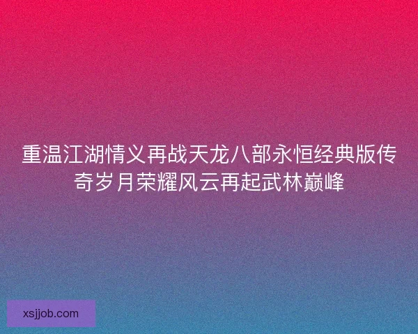重温江湖情义再战天龙八部永恒经典版传奇岁月荣耀风云再起武林巅峰 重温江湖情义再战天龙八部永恒经典版传奇岁月荣耀风云再起武林巅峰
