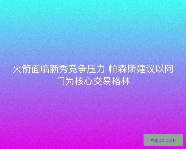 火箭面临新秀竞争压力 帕森斯建议以阿门为核心交易格林 火箭面临新秀竞争压力 帕森斯建议以阿门为核心交易格林