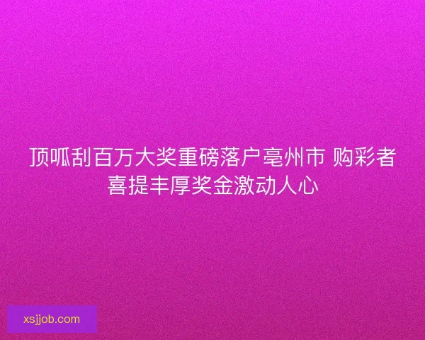顶呱刮百万大奖重磅落户亳州市 购彩者喜提丰厚奖金激动人心 顶呱刮百万大奖重磅落户亳州市 购彩者喜提丰厚奖金激动人心