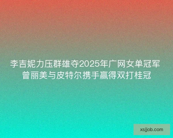李吉妮力压群雄夺2025年广网女单冠军 曾丽美与皮特尔携手赢得双打桂冠