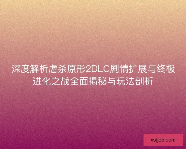 深度解析虐杀原形2DLC剧情扩展与终极进化之战全面揭秘与玩法剖析