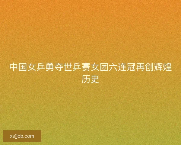 中国女乒勇夺世乒赛女团六连冠再创辉煌历史