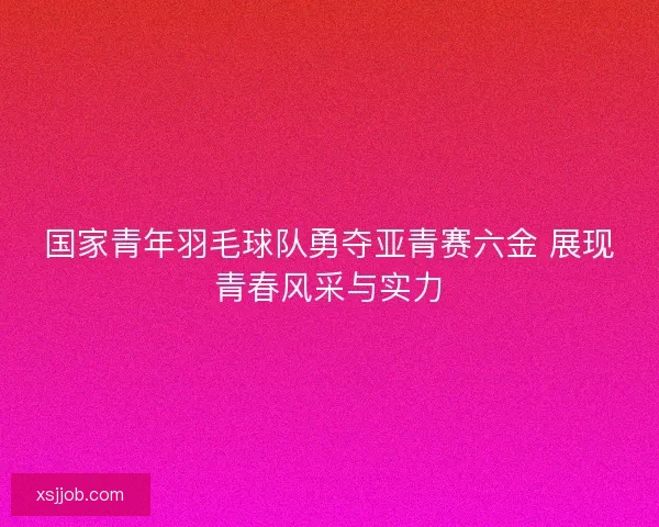 国家青年羽毛球队勇夺亚青赛六金 展现青春风采与实力 国家青年羽毛球队勇夺亚青赛六金 展现青春风采与实力