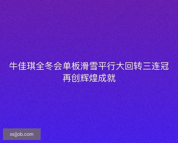牛佳琪全冬会单板滑雪平行大回转三连冠再创辉煌成就 牛佳琪全冬会单板滑雪平行大回转三连冠再创辉煌成就