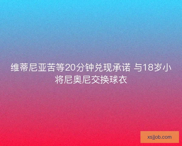 维蒂尼亚苦等20分钟兑现承诺 与18岁小将尼奥尼交换球衣 维蒂尼亚苦等20分钟兑现承诺 与18岁小将尼奥尼交换球衣