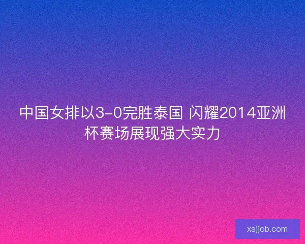中国女排以3-0完胜泰国 闪耀2014亚洲杯赛场展现强大实力 中国女排以3-0完胜泰国 闪耀2014亚洲杯赛场展现强大实力