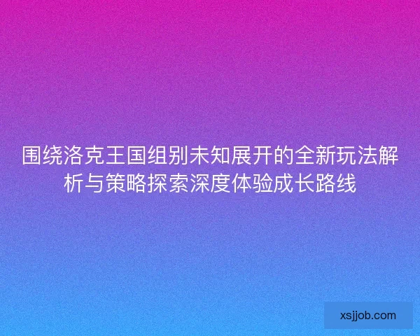 围绕洛克王国组别未知展开的全新玩法解析与策略探索深度体验成长路线 围绕洛克王国组别未知展开的全新玩法解析与策略探索深度体验成长路线