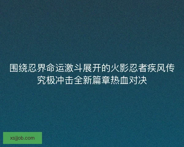 围绕忍界命运激斗展开的火影忍者疾风传究极冲击全新篇章热血对决