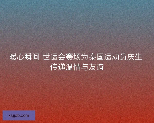 暖心瞬间 世运会赛场为泰国运动员庆生 传递温情与友谊 暖心瞬间 世运会赛场为泰国运动员庆生 传递温情与友谊