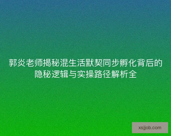 郭炎老师揭秘混生活默契同步孵化背后的隐秘逻辑与实操路径解析全 郭炎老师揭秘混生活默契同步孵化背后的隐秘逻辑与实操路径解析全