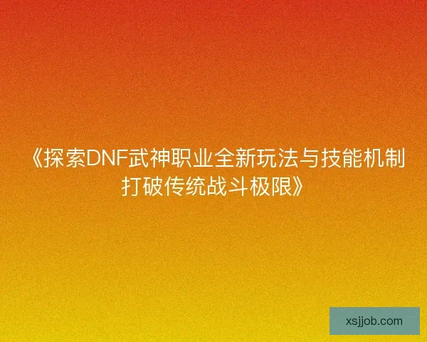 《探索DNF武神职业全新玩法与技能机制 打破传统战斗极限》 《探索DNF武神职业全新玩法与技能机制 打破传统战斗极限》