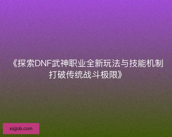 《探索DNF武神职业全新玩法与技能机制 打破传统战斗极限》 《探索DNF武神职业全新玩法与技能机制 打破传统战斗极限》
