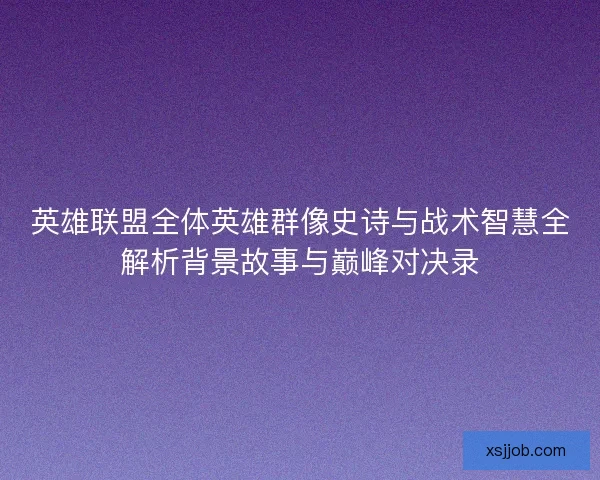 英雄联盟全体英雄群像史诗与战术智慧全解析背景故事与巅峰对决录