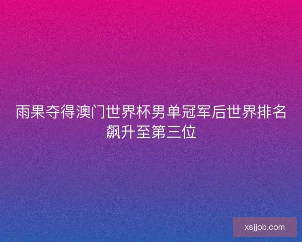 雨果夺得澳门世界杯男单冠军后世界排名飙升至第三位 雨果夺得澳门世界杯男单冠军后世界排名飙升至第三位