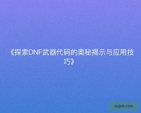 《探索DNF武器代码的奥秘揭示与应用技巧》 《探索DNF武器代码的奥秘揭示与应用技巧》