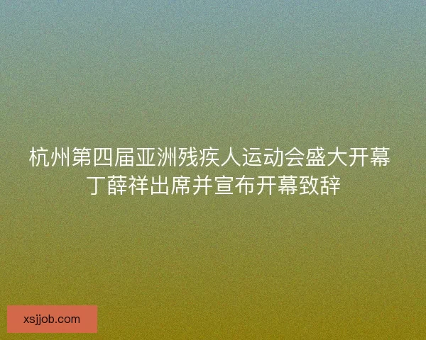 杭州第四届亚洲残疾人运动会盛大开幕 丁薛祥出席并宣布开幕致辞 杭州第四届亚洲残疾人运动会盛大开幕 丁薛祥出席并宣布开幕致辞