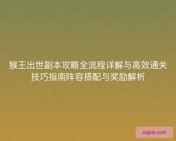 猴王出世副本攻略全流程详解与高效通关技巧指南阵容搭配与奖励解析 猴王出世副本攻略全流程详解与高效通关技巧指南阵容搭配与奖励解析