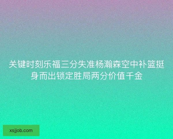 关键时刻乐福三分失准杨瀚森空中补篮挺身而出锁定胜局两分价值千金 关键时刻乐福三分失准杨瀚森空中补篮挺身而出锁定胜局两分价值千金
