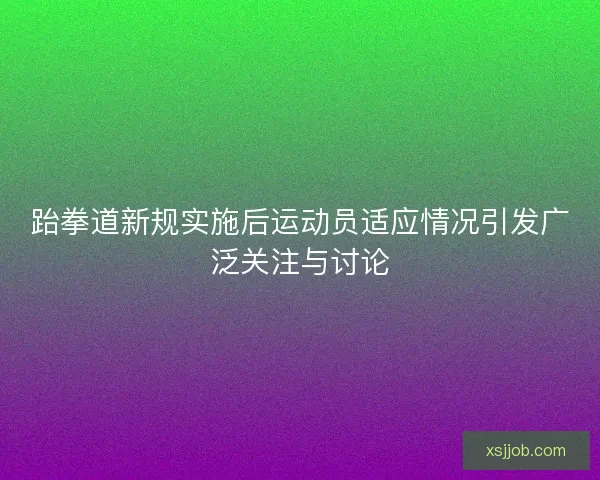 跆拳道新规实施后运动员适应情况引发广泛关注与讨论 跆拳道新规实施后运动员适应情况引发广泛关注与讨论