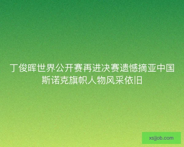 丁俊晖世界公开赛再进决赛遗憾摘亚中国斯诺克旗帜人物风采依旧 丁俊晖世界公开赛再进决赛遗憾摘亚中国斯诺克旗帜人物风采依旧