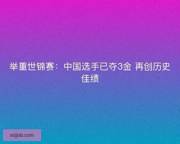举重世锦赛:中国选手已夺3金 再创历史佳绩 举重世锦赛:中国选手已夺3金 再创历史佳绩