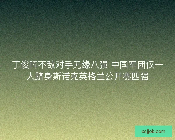 丁俊晖不敌对手无缘八强 中国军团仅一人跻身斯诺克英格兰公开赛四强 丁俊晖不敌对手无缘八强 中国军团仅一人跻身斯诺克英格兰公开赛四强