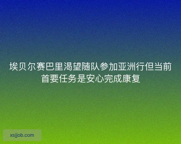 埃贝尔赛巴里渴望随队参加亚洲行但当前首要任务是安心完成康复 埃贝尔赛巴里渴望随队参加亚洲行但当前首要任务是安心完成康复