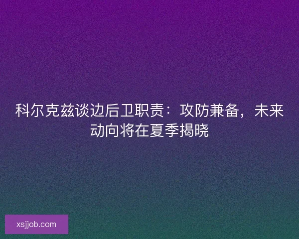 科尔克兹谈边后卫职责:攻防兼备,未来动向将在夏季揭晓 科尔克兹谈边后卫职责:攻防兼备,未来动向将在夏季揭晓